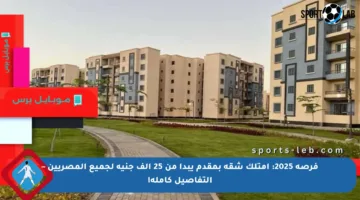 فرصة 2025: امتلك شقة بمقدم يبدأ من 25 ألف جنيه لجميع المصريين – التفاصيل كاملة!